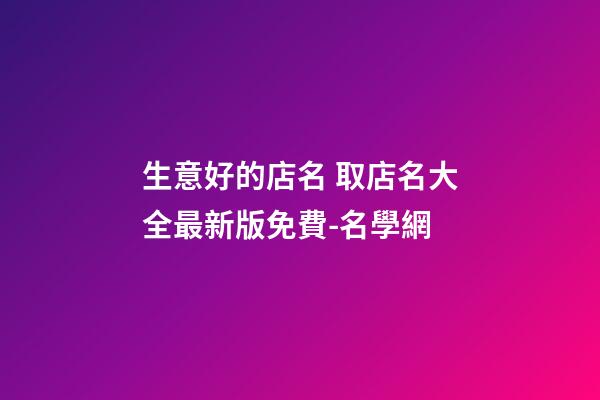 生意好的店名 取店名大全最新版免費-名學網-第1張-店鋪起名-玄機派
